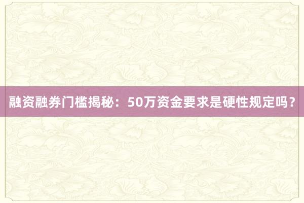 融资融券门槛揭秘：50万资金要求是硬性规定吗？