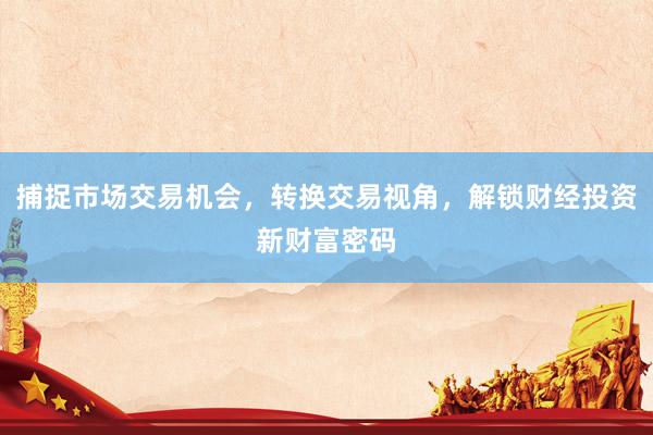 捕捉市场交易机会，转换交易视角，解锁财经投资新财富密码