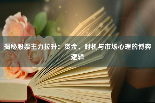 揭秘股票主力拉升：资金、时机与市场心理的博弈逻辑