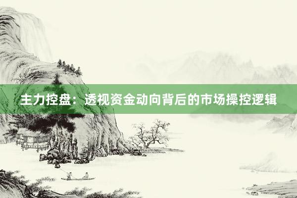 主力控盘：透视资金动向背后的市场操控逻辑