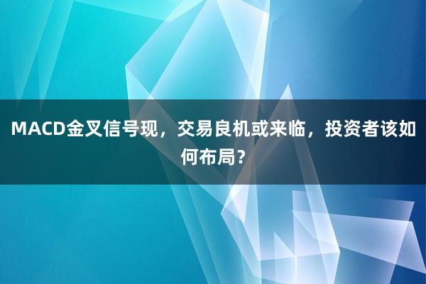 MACD金叉信号现，交易良机或来临，投资者该如何布局？