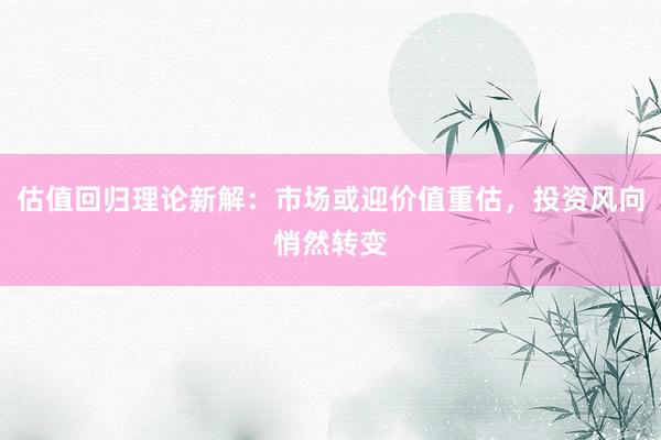 估值回归理论新解：市场或迎价值重估，投资风向悄然转变