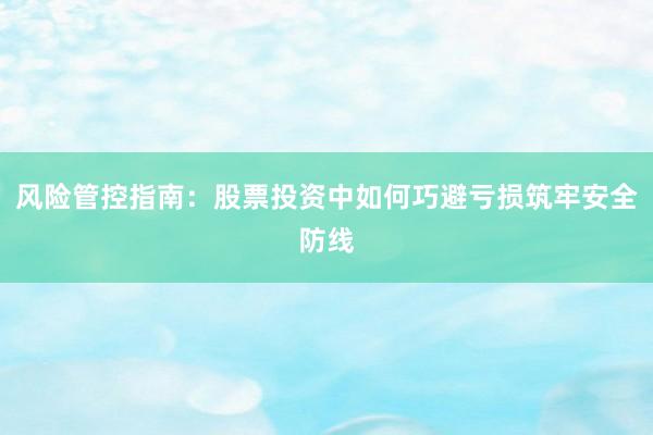 风险管控指南：股票投资中如何巧避亏损筑牢安全防线