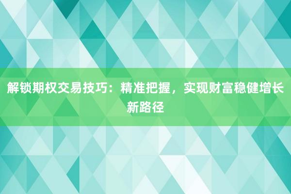解锁期权交易技巧：精准把握，实现财富稳健增长新路径