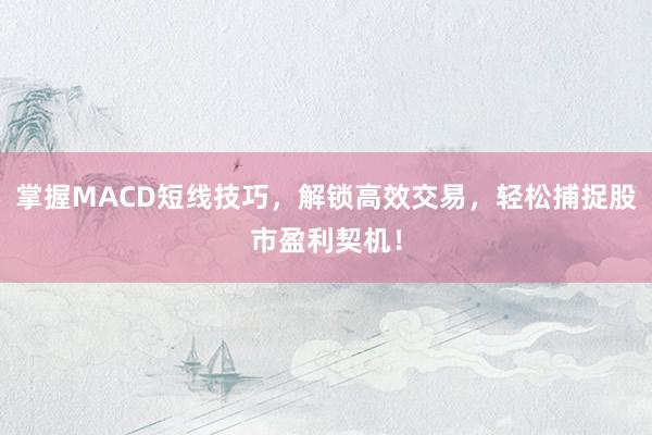 掌握MACD短线技巧，解锁高效交易，轻松捕捉股市盈利契机！