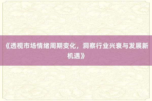 《透视市场情绪周期变化，洞察行业兴衰与发展新机遇》