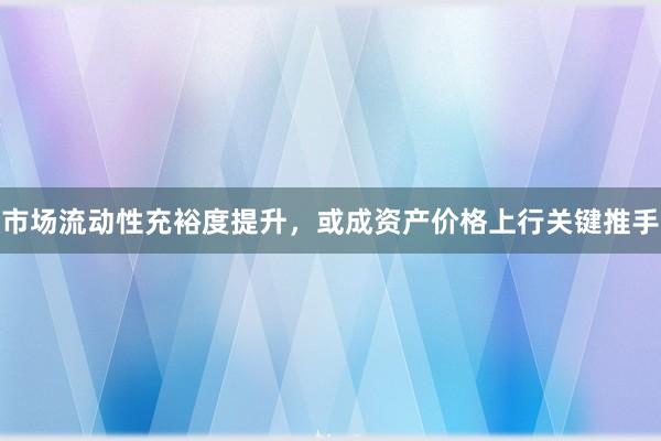 市场流动性充裕度提升，或成资产价格上行关键推手