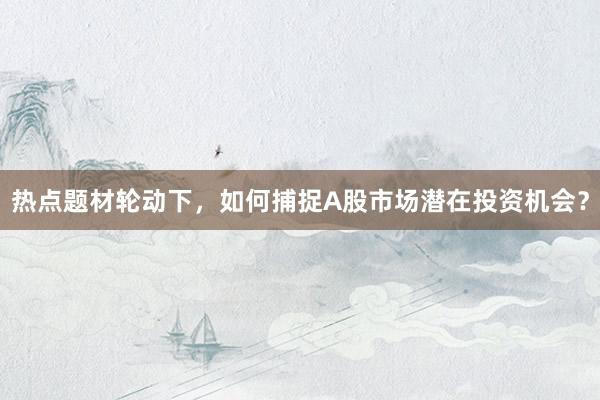 热点题材轮动下，如何捕捉A股市场潜在投资机会？