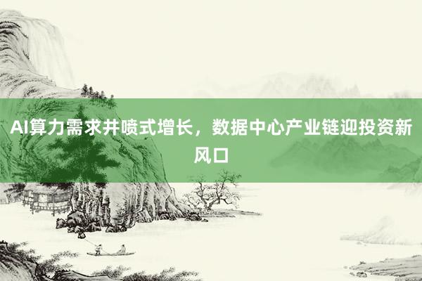 AI算力需求井喷式增长，数据中心产业链迎投资新风口