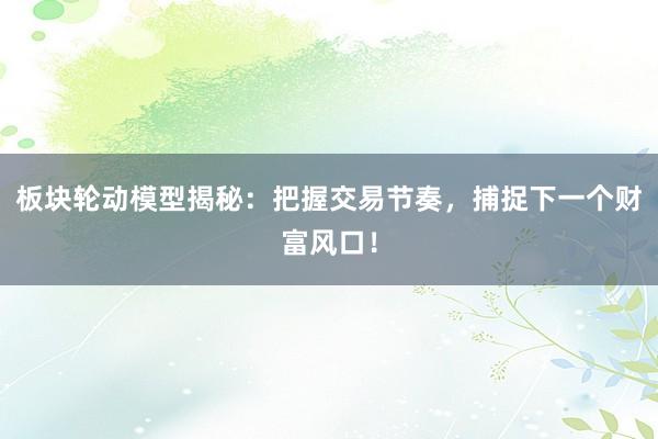 板块轮动模型揭秘：把握交易节奏，捕捉下一个财富风口！