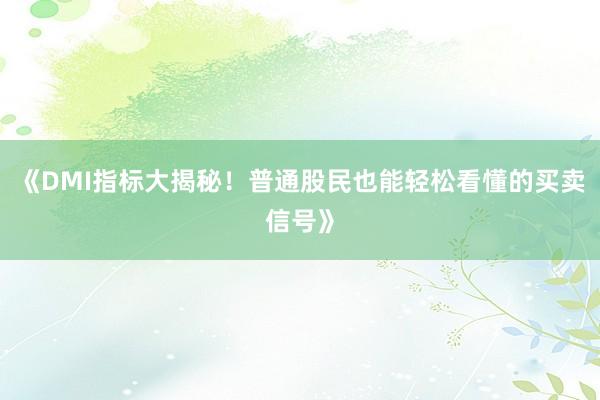 《DMI指标大揭秘！普通股民也能轻松看懂的买卖信号》