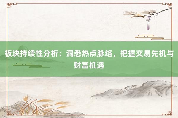 板块持续性分析：洞悉热点脉络，把握交易先机与财富机遇