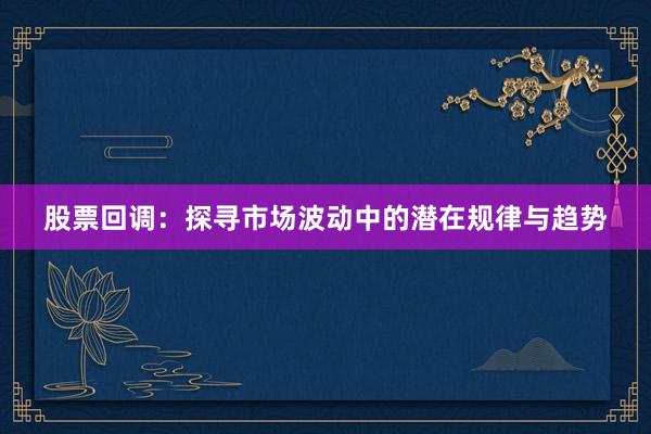股票回调：探寻市场波动中的潜在规律与趋势