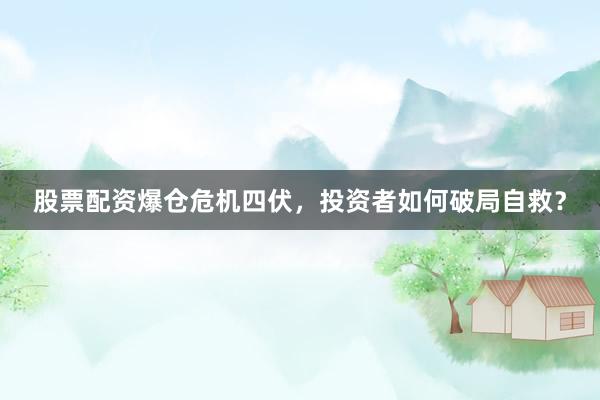 股票配资爆仓危机四伏，投资者如何破局自救？