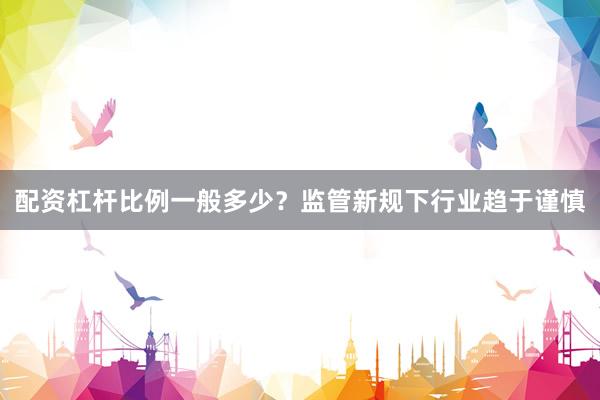 配资杠杆比例一般多少？监管新规下行业趋于谨慎