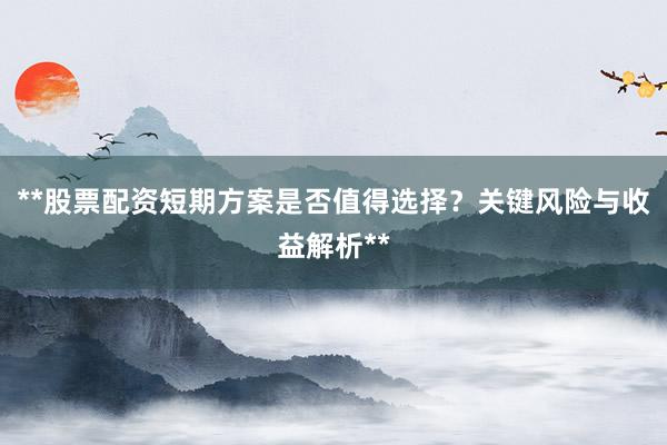 **股票配资短期方案是否值得选择？关键风险与收益解析**