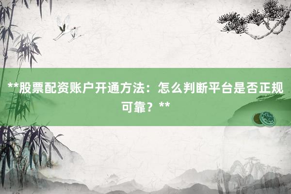 **股票配资账户开通方法：怎么判断平台是否正规可靠？**