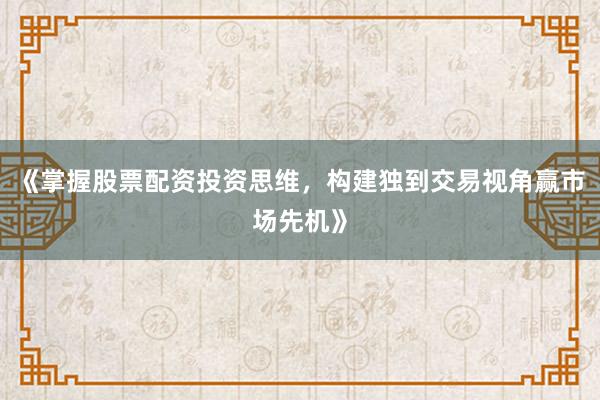 《掌握股票配资投资思维，构建独到交易视角赢市场先机》