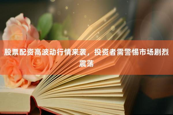 股票配资高波动行情来袭，投资者需警惕市场剧烈震荡