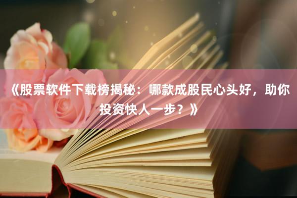 《股票软件下载榜揭秘：哪款成股民心头好，助你投资快人一步？》
