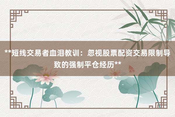 **短线交易者血泪教训：忽视股票配资交易限制导致的强制平仓经历**