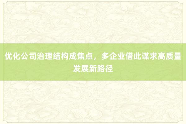 优化公司治理结构成焦点，多企业借此谋求高质量发展新路径