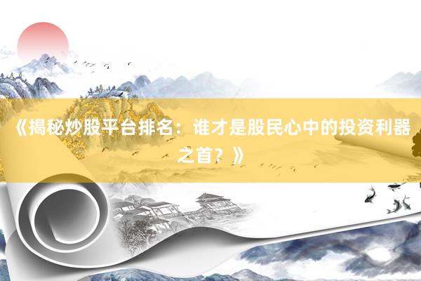《揭秘炒股平台排名：谁才是股民心中的投资利器之首？》