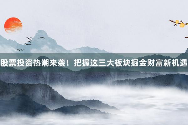 股票投资热潮来袭！把握这三大板块掘金财富新机遇