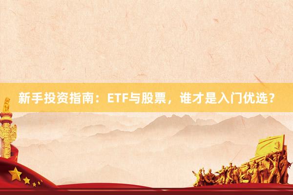 新手投资指南：ETF与股票，谁才是入门优选？