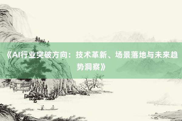 《AI行业突破方向：技术革新、场景落地与未来趋势洞察》