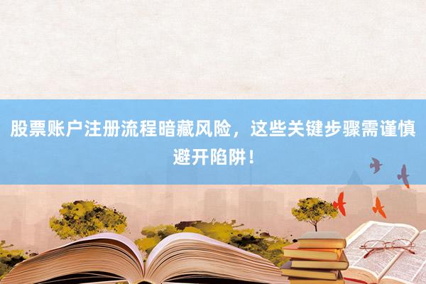 股票账户注册流程暗藏风险，这些关键步骤需谨慎避开陷阱！