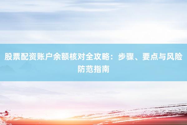 股票配资账户余额核对全攻略：步骤、要点与风险防范指南