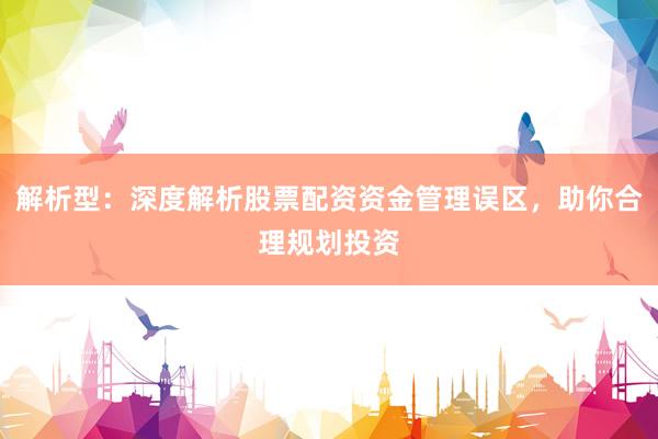解析型：深度解析股票配资资金管理误区，助你合理规划投资