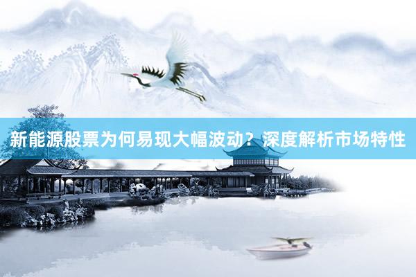 新能源股票为何易现大幅波动？深度解析市场特性